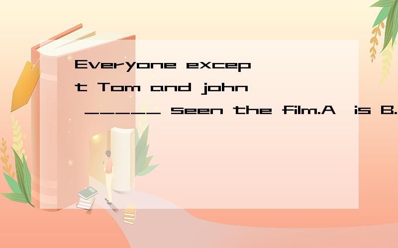 Everyone except Tom and john _____ seen the film.A,is B.has C.are D.have 请告知理由,谢