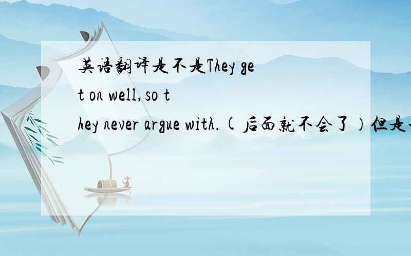 英语翻译是不是They get on well,so they never argue with.(后面就不会了）但是一定要用argue,这个不能换~