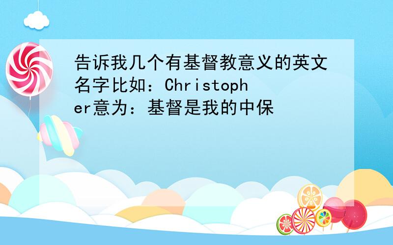 告诉我几个有基督教意义的英文名字比如：Christopher意为：基督是我的中保