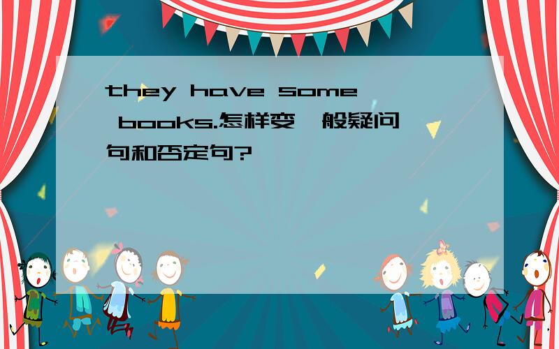 they have some books.怎样变一般疑问句和否定句?