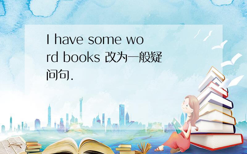 I have some word books 改为一般疑问句.