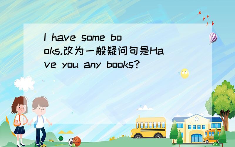 I have some books.改为一般疑问句是Have you any books?