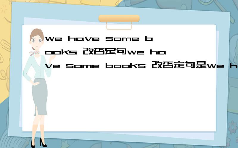 we have some books 改否定句we have some books 改否定句是we haven't some books还是we don't have any books