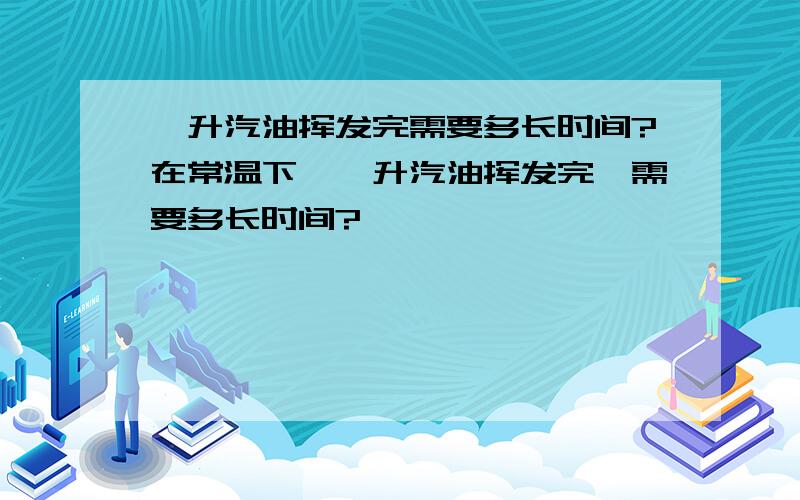 一升汽油挥发完需要多长时间?在常温下,一升汽油挥发完,需要多长时间?