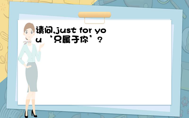 请问,just for you ‘只属于你’?