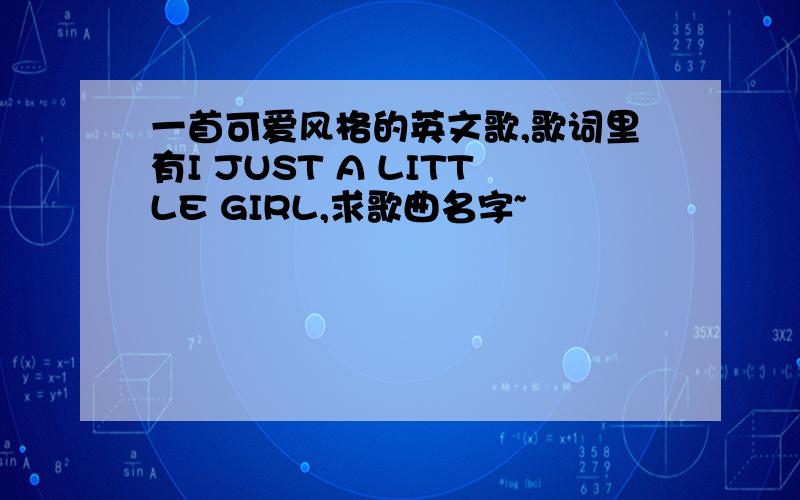 一首可爱风格的英文歌,歌词里有I JUST A LITTLE GIRL,求歌曲名字~