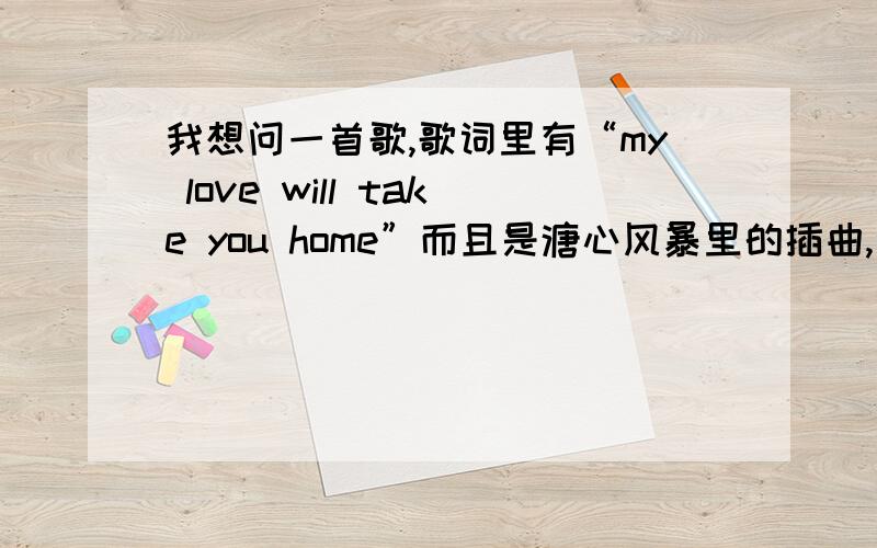 我想问一首歌,歌词里有“my love will take you home”而且是溏心风暴里的插曲,满好听的,是个女生唱的.