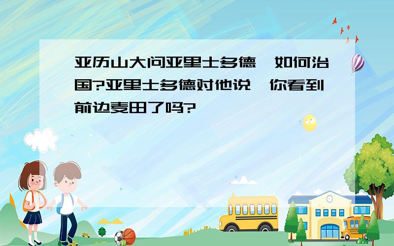 亚历山大问亚里士多德,如何治国?亚里士多德对他说,你看到前边麦田了吗?