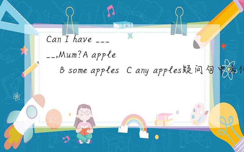 Can I have _____,Mum?A apple    B some apples  C any apples疑问句中为何用some而不用any
