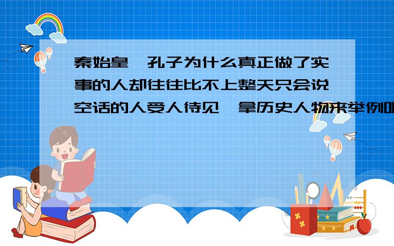 秦始皇,孔子为什么真正做了实事的人却往往比不上整天只会说空话的人受人待见,拿历史人物来举例吧,前者如秦始皇,后者如孔子