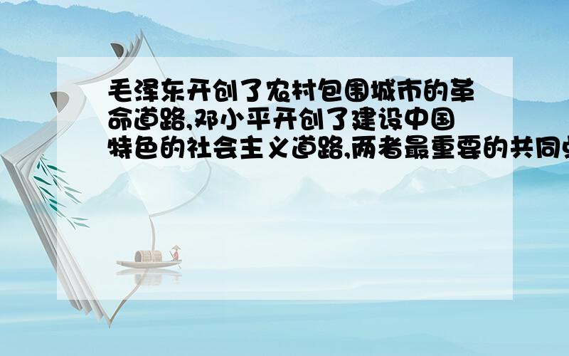 毛泽东开创了农村包围城市的革命道路,邓小平开创了建设中国特色的社会主义道路,两者最重要的共同点在于那里?    A、坚持走群众路线     B、坚定不移地走社会主义道路      C、实事求是,从