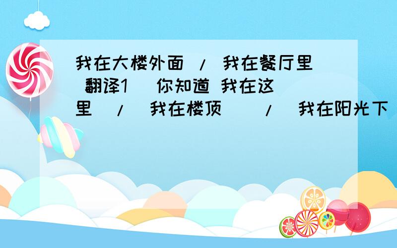 我在大楼外面 / 我在餐厅里 翻译1   你知道 我在这里  /  我在楼顶    /  我在阳光下     等了你多久吗?/  等了你几个小时吗? 2    我在大楼外面  /  我在餐厅里    等你了2小时. 3   你知道昨晚我