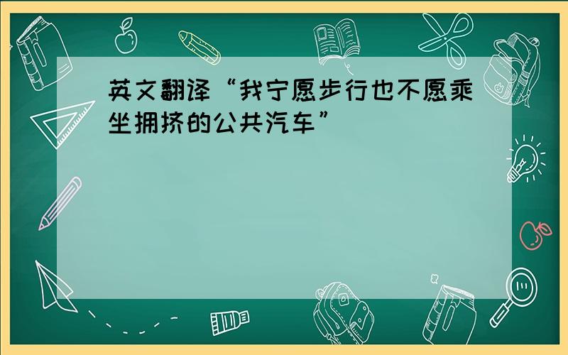 英文翻译“我宁愿步行也不愿乘坐拥挤的公共汽车”