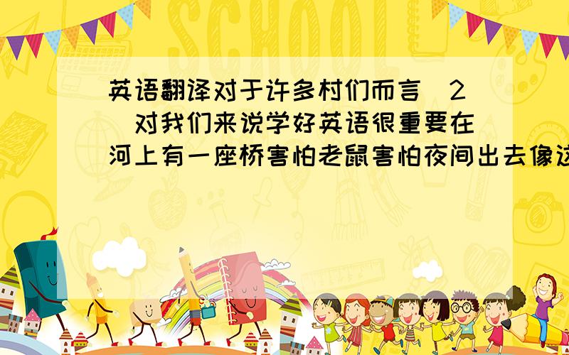 英语翻译对于许多村们而言（2）对我们来说学好英语很重要在河上有一座桥害怕老鼠害怕夜间出去像这样开车离开家去学校他们实现了他们的梦想我们每天花半个小时打扫教室不要电脑上翻