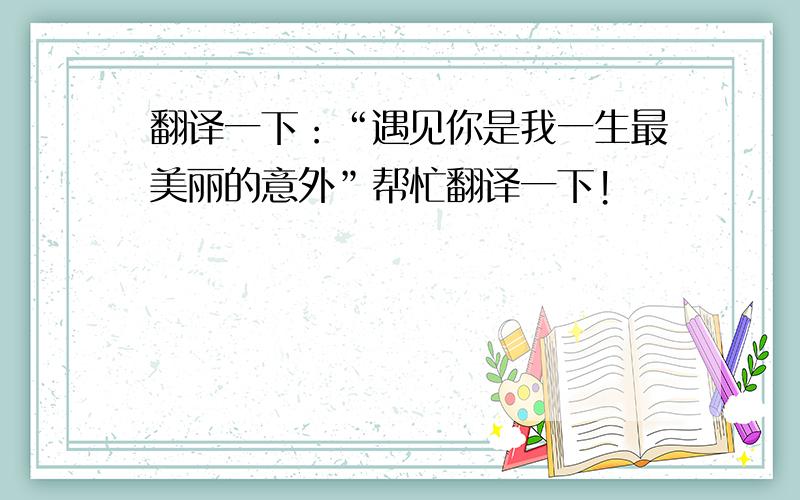 翻译一下：“遇见你是我一生最美丽的意外”帮忙翻译一下!