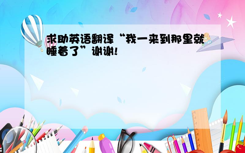 求助英语翻译“我一来到那里就睡着了”谢谢!