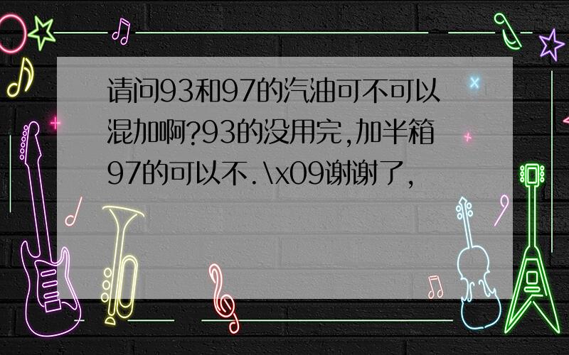 请问93和97的汽油可不可以混加啊?93的没用完,加半箱97的可以不.\x09谢谢了,