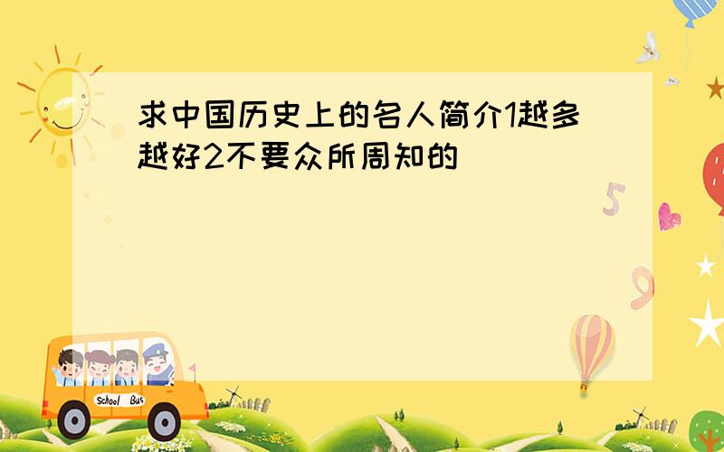 求中国历史上的名人简介1越多越好2不要众所周知的