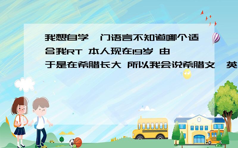 我想自学一门语言不知道哪个适合我RT 本人现在19岁 由于是在希腊长大 所以我会说希腊文,英文 当然还有祖国的语言-0- 是不是因为我同时会这些语言的关系 所以我不管学什么地方的语言 至