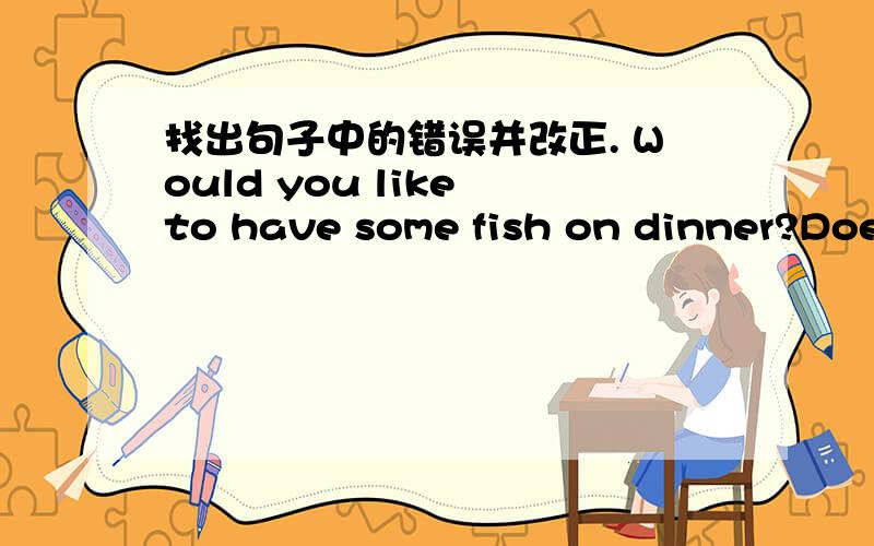 找出句子中的错误并改正. Would you like to have some fish on dinner?Does he have any brothers and sisters?There are an old lamp and a new book on the desk