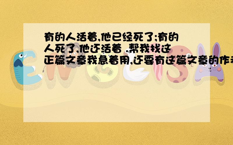 有的人活着,他已经死了;有的人死了,他还活着 .帮我找这正篇文章我急着用,还要有这篇文章的作者!