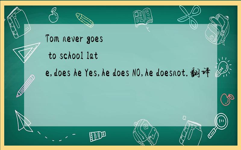 Tom never goes to school late,does he Yes,he does NO,he doesnot.翻译