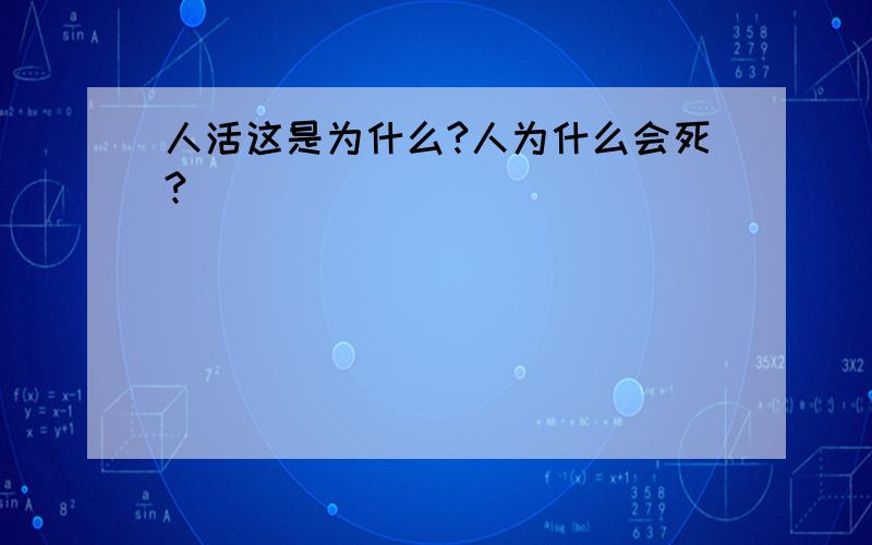 人活这是为什么?人为什么会死?