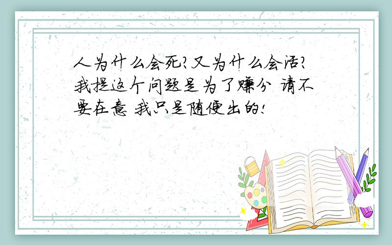 人为什么会死?又为什么会活?我提这个问题是为了赚分 请不要在意 我只是随便出的!