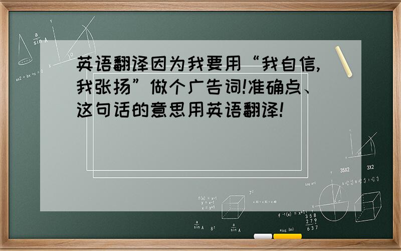 英语翻译因为我要用“我自信,我张扬”做个广告词!准确点、这句话的意思用英语翻译!