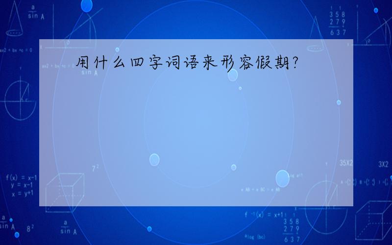 用什么四字词语来形容假期?