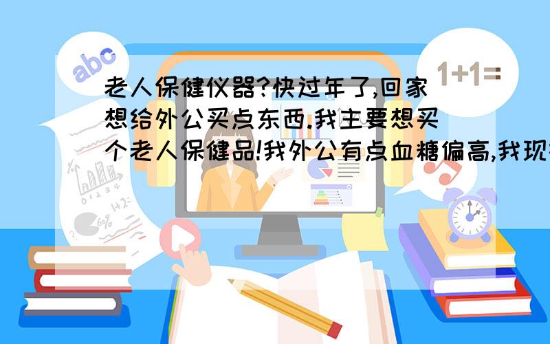 老人保健仪器?快过年了,回家想给外公买点东西.我主要想买个老人保健品!我外公有点血糖偏高,我现在在武汉,可以推荐一下,哪里买比较好!