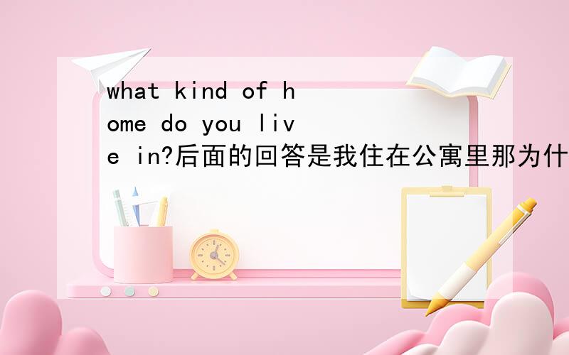 what kind of home do you live in?后面的回答是我住在公寓里那为什么home不加s,home不是只有在翻译成房子是才不可数吗说错了是不是只有在翻译成家才不可数吗