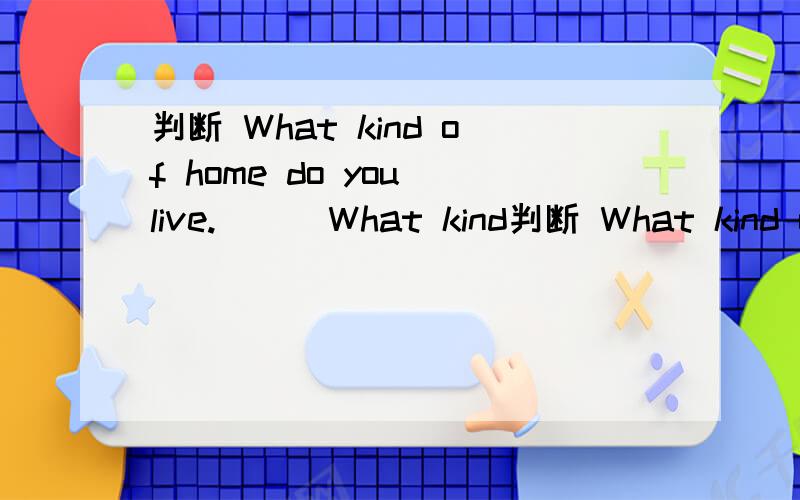 判断 What kind of home do you live.( ) What kind判断 What kind of home do you live.( ) What kind of home do you live in.( )