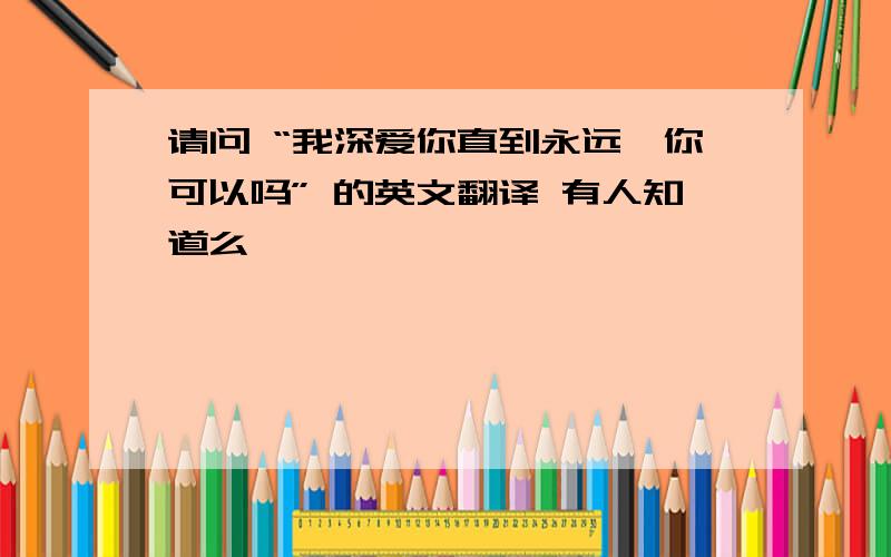 请问 “我深爱你直到永远,你可以吗” 的英文翻译 有人知道么