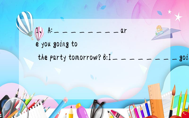 1、A:________are you going to the party tomorrow?B：I________going to go by car.根据下列每组对话上下文的意思在句子的横线上填上合适的单词,使句子意思完整.1、A：________are you going to the party tomorrow?B：I____