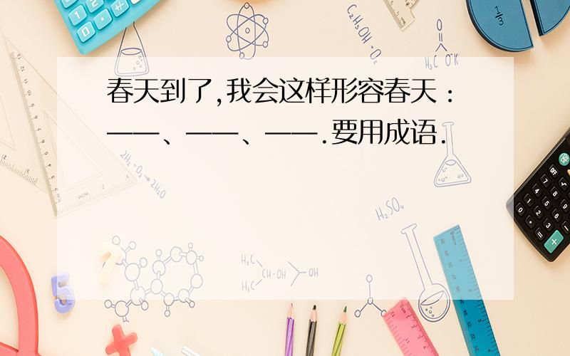 春天到了,我会这样形容春天：——、——、——.要用成语.