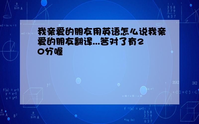 我亲爱的朋友用英语怎么说我亲爱的朋友翻译...答对了有20分喔