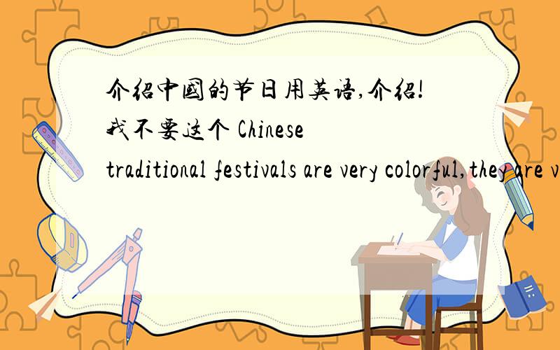 介绍中国的节日用英语,介绍!我不要这个 Chinese traditional festivals are very colorful,they are very important elements of Chinese culture.Most of these festivals have their own special cultural content,which is a coherence of Chinese