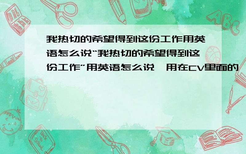 我热切的希望得到这份工作用英语怎么说“我热切的希望得到这份工作”用英语怎么说,用在CV里面的