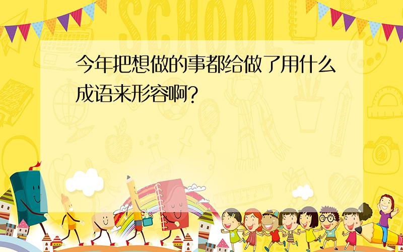 今年把想做的事都给做了用什么成语来形容啊?