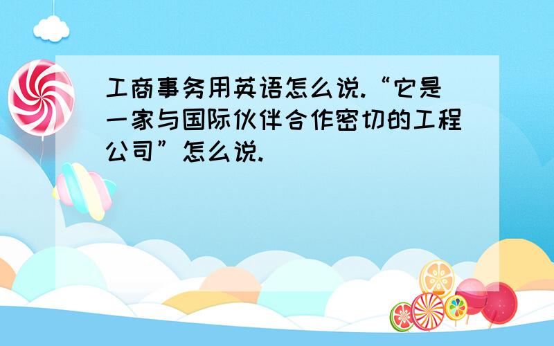 工商事务用英语怎么说.“它是一家与国际伙伴合作密切的工程公司”怎么说.