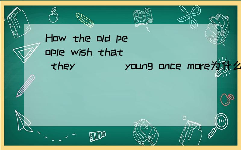How the old people wish that they ____young once more为什么不能用could become而用were.But for water,it____impossible to live in the earth为什么用were 而不用would be