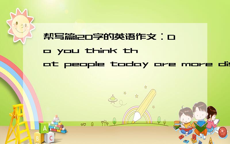 帮写篇120字的英语作文：Do you think that people today are more dishonest than they were in the past?