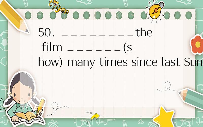 50．________the film ______(show) many times since last Sunday.    51．________the street lights usually _______(turn) on at seven in summer evening?