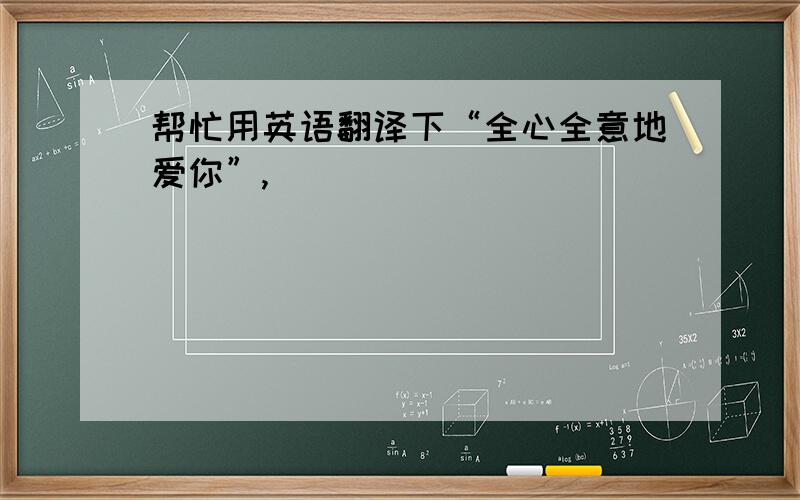 帮忙用英语翻译下“全心全意地爱你”,