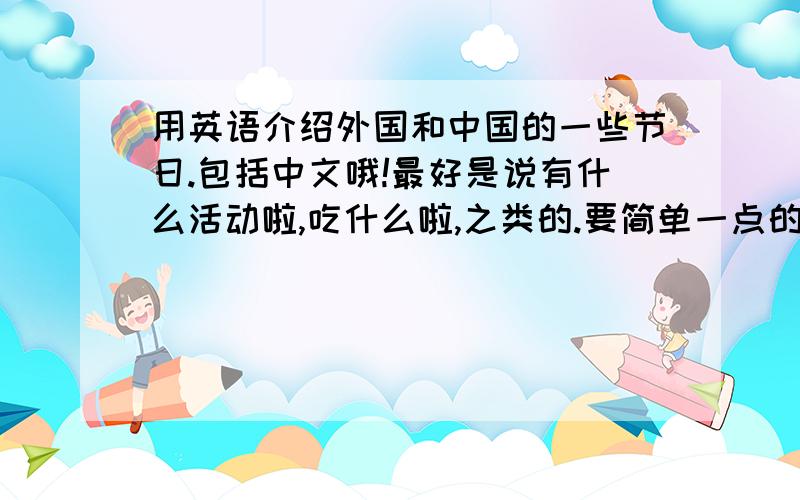 用英语介绍外国和中国的一些节日.包括中文哦!最好是说有什么活动啦,吃什么啦,之类的.要简单一点的,最好生词少一些.一段话就行,中文也要.主要是外国的,中国可以少一点,节日最好是比较