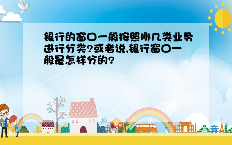 银行的窗口一般按照哪几类业务进行分类?或者说,银行窗口一般是怎样分的?