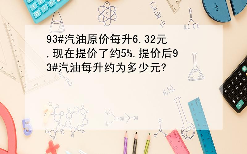 93#汽油原价每升6.32元,现在提价了约5%,提价后93#汽油每升约为多少元?