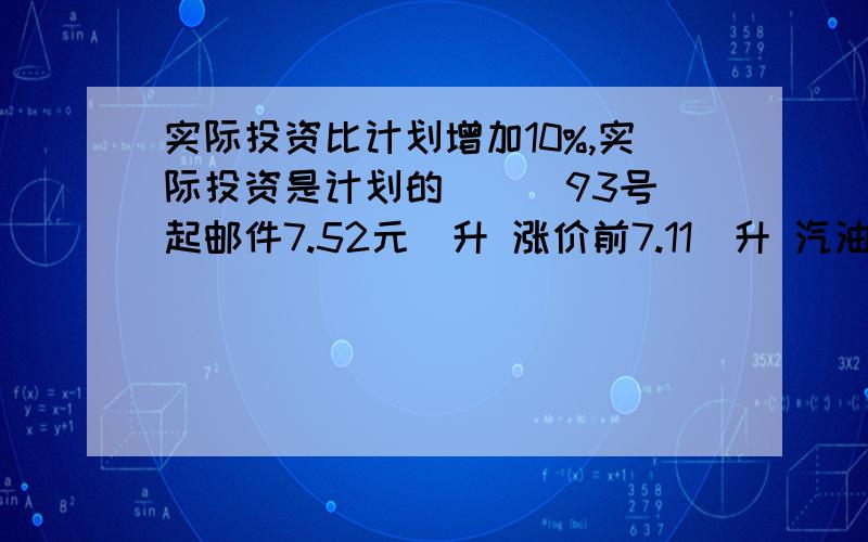 实际投资比计划增加10%,实际投资是计划的（ ） 93号起邮件7.52元\升 涨价前7.11\升 汽油涨了百分之几?都要算式哦!  婶婶今天卖出20把同样的伞,一共卖了440元.其中15把比进价加价20%出售,另外5