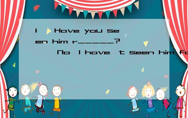 1——Have you seen him r_____? ——No,I have't seen him for a long time.2.I have never seen such an e_____ elephant.3.Now many things like waste paper can be r______.4.Birds shouldn't be kept in c_____.5.The h_____ of the aquatic animals is alway